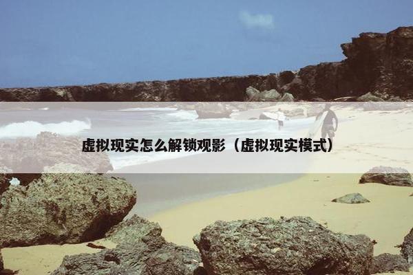 虚拟现实怎么解锁观影（虚拟现实模式）