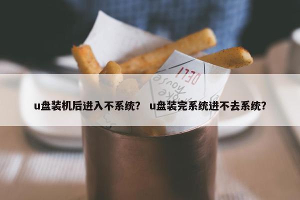 u盘装机后进入不系统？ u盘装完系统进不去系统？