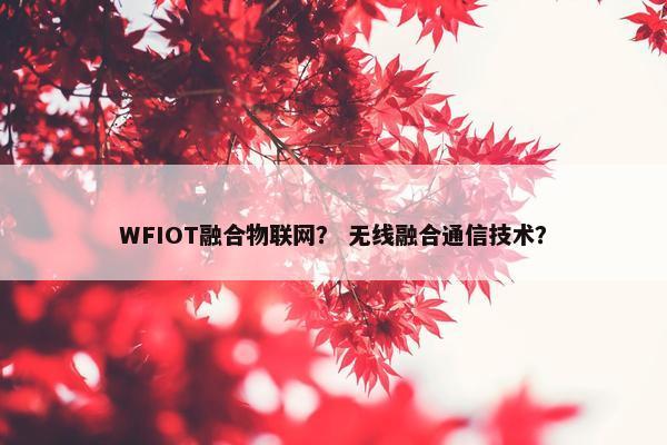 WFIOT融合物联网？ 无线融合通信技术？