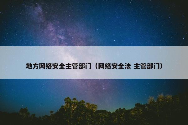 地方网络安全主管部门（网络安全法 主管部门）