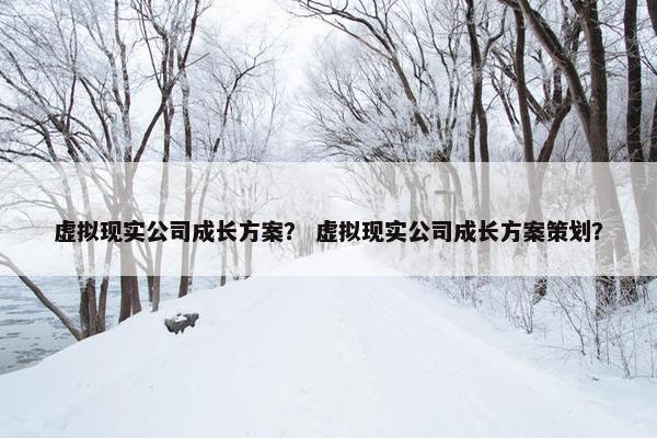 虚拟现实公司成长方案？ 虚拟现实公司成长方案策划？