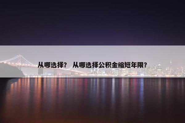 从哪选择？ 从哪选择公积金缩短年限？