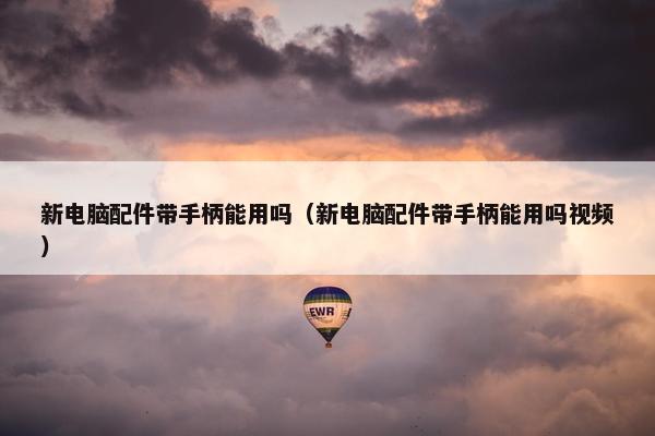 新电脑配件带手柄能用吗（新电脑配件带手柄能用吗视频）