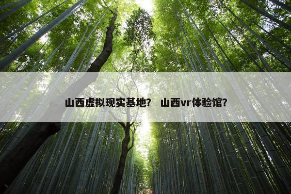 山西虚拟现实基地？ 山西vr体验馆？