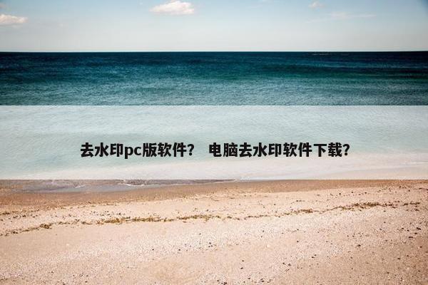 去水印pc版软件？ 电脑去水印软件下载？
