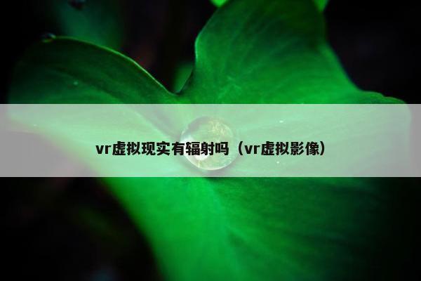 vr虚拟现实有辐射吗（vr虚拟影像）