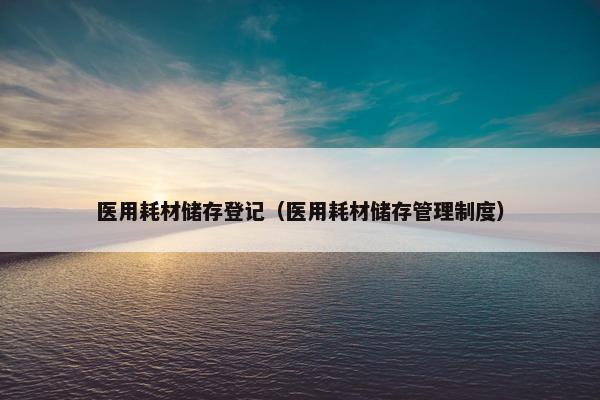 医用耗材储存登记（医用耗材储存管理制度）