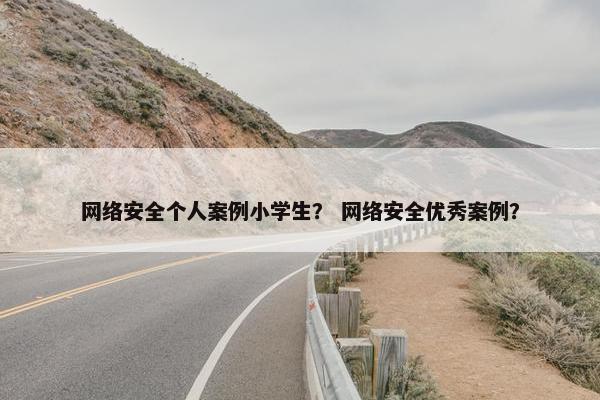 网络安全个人案例小学生？ 网络安全优秀案例？