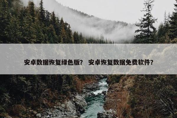 安卓数据恢复绿色版？ 安卓恢复数据免费软件？