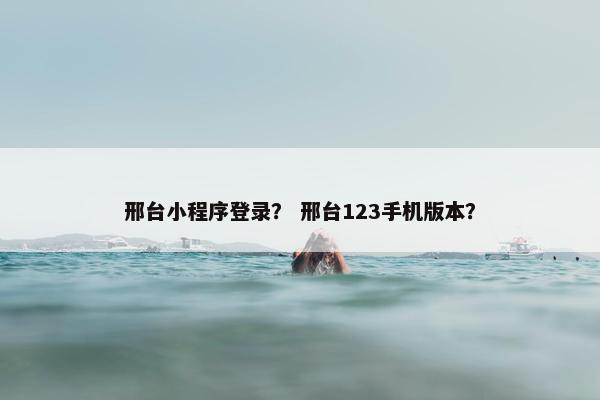 邢台小程序登录？ 邢台123手机版本？