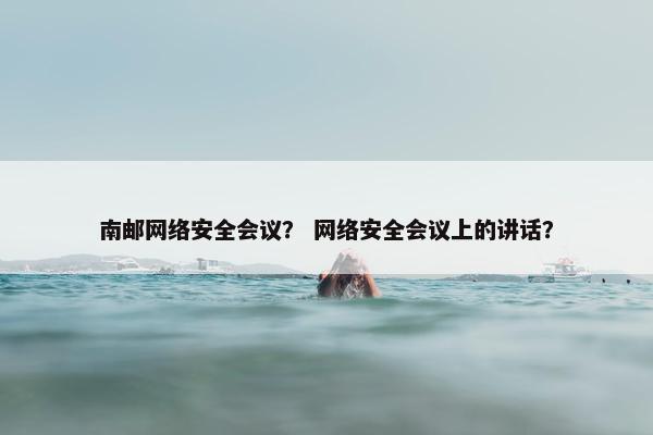 南邮网络安全会议？ 网络安全会议上的讲话？