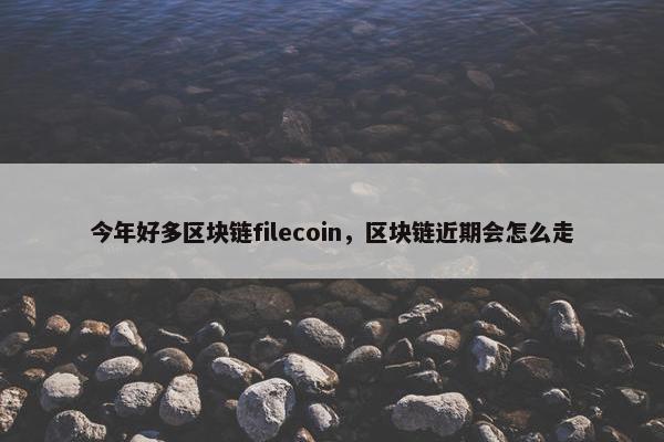 今年好多区块链filecoin，区块链近期会怎么走
