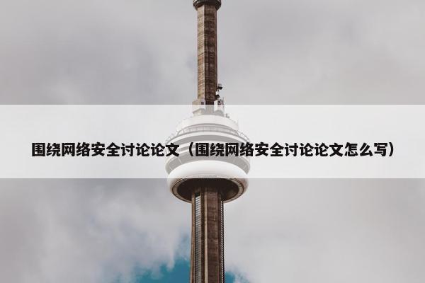 围绕网络安全讨论论文（围绕网络安全讨论论文怎么写）
