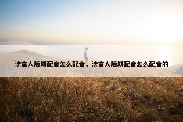 法言人后期配音怎么配音，法言人后期配音怎么配音的