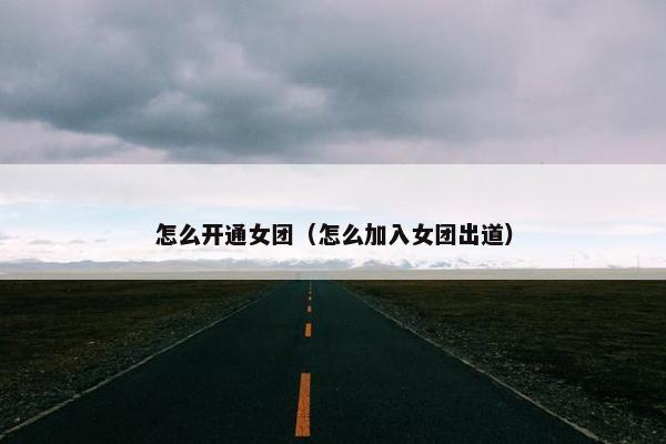 怎么开通女团（怎么加入女团出道）