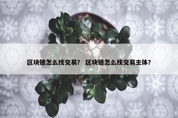 区块链怎么找交易？ 区块链怎么找交易主体？