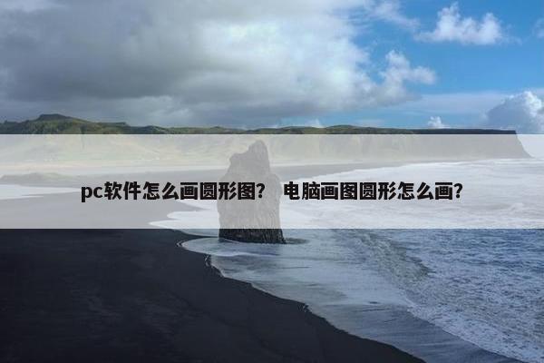 pc软件怎么画圆形图？ 电脑画图圆形怎么画？