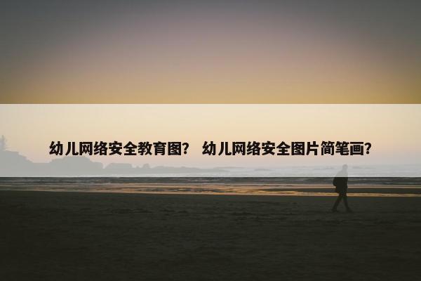 幼儿网络安全教育图？ 幼儿网络安全图片简笔画？