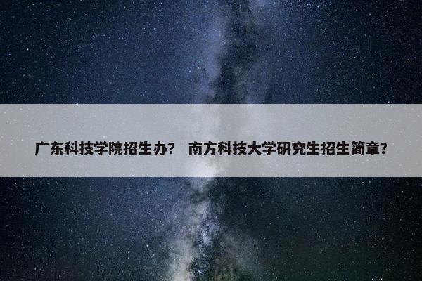 广东科技学院招生办？ 南方科技大学研究生招生简章？