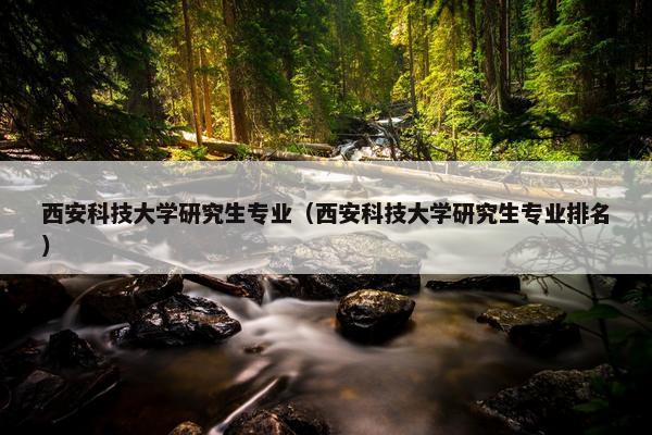 西安科技大学研究生专业（西安科技大学研究生专业排名）