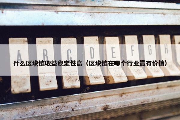 什么区块链收益稳定性高（区块链在哪个行业最有价值）