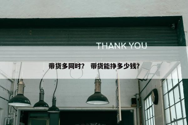 带货多同时？ 带货能挣多少钱？