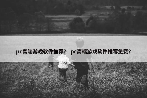 pc高端游戏软件推荐？ pc高端游戏软件推荐免费？