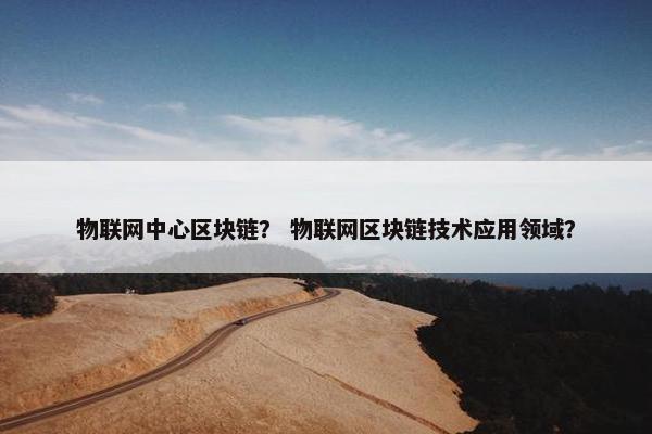 物联网中心区块链？ 物联网区块链技术应用领域？