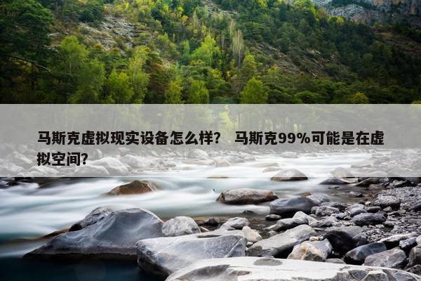 马斯克虚拟现实设备怎么样？ 马斯克99%可能是在虚拟空间？