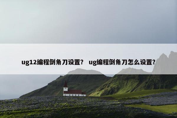 ug12编程倒角刀设置？ ug编程倒角刀怎么设置？