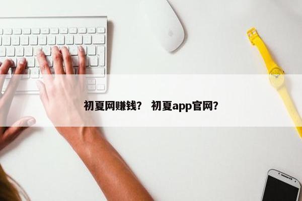 初夏网赚钱？ 初夏app官网？