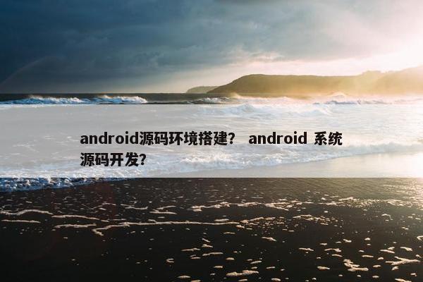 android源码环境搭建？ android 系统源码开发？