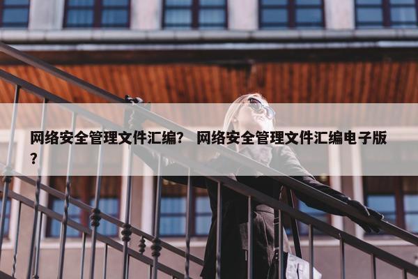 网络安全管理文件汇编？ 网络安全管理文件汇编电子版？