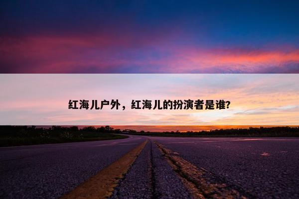 红海儿户外，红海儿的扮演者是谁?