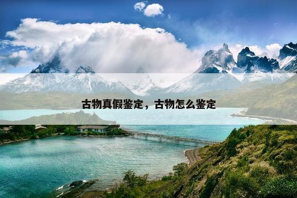 古物真假鉴定，古物怎么鉴定