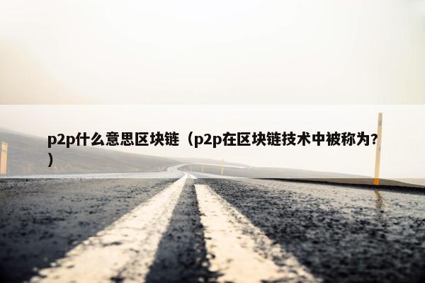 p2p什么意思区块链（p2p在区块链技术中被称为?）