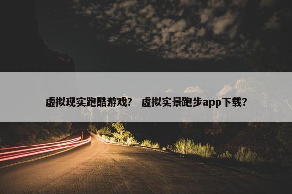 虚拟现实跑酷游戏？ 虚拟实景跑步app下载？
