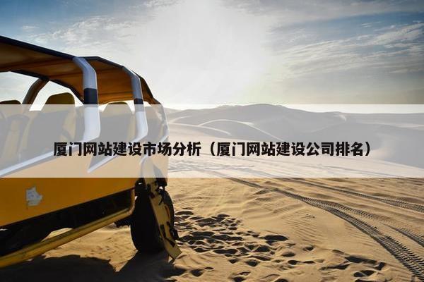 厦门网站建设市场分析（厦门网站建设公司排名）