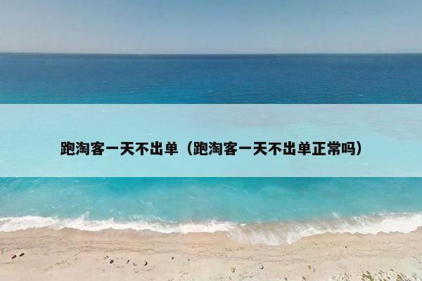 跑淘客一天不出单（跑淘客一天不出单正常吗）