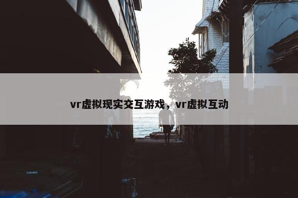 vr虚拟现实交互游戏，vr虚拟互动