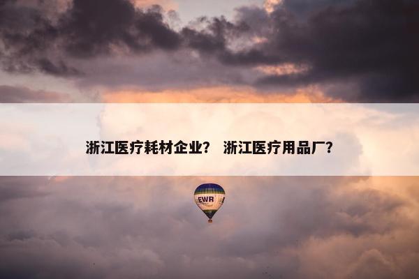 浙江医疗耗材企业？ 浙江医疗用品厂？