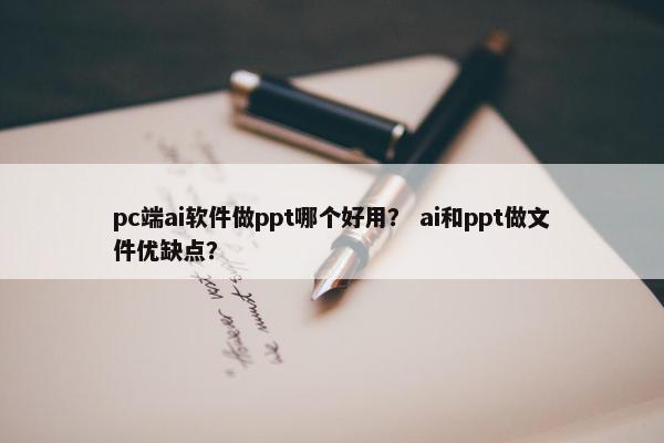 pc端ai软件做ppt哪个好用？ ai和ppt做文件优缺点？