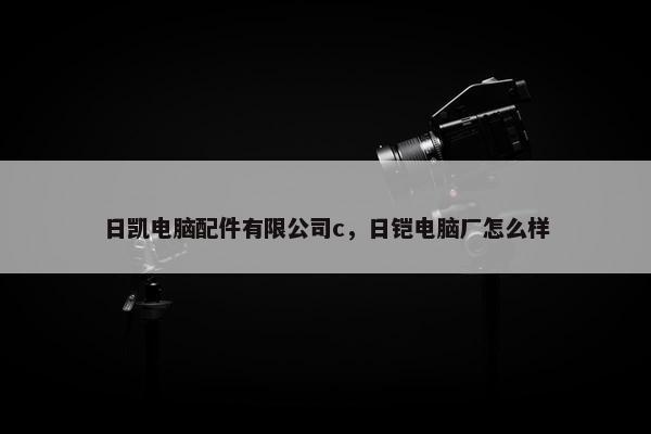 日凯电脑配件有限公司c，日铠电脑厂怎么样