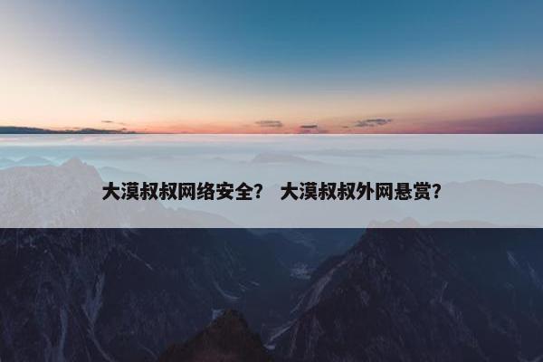 大漠叔叔网络安全？ 大漠叔叔外网悬赏？
