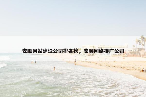 安顺网站建设公司排名榜，安顺网络推广公司