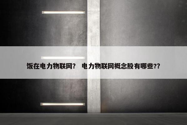 饭在电力物联网？ 电力物联网概念股有哪些?？