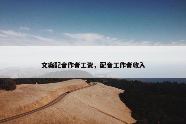 文案配音作者工资，配音工作者收入