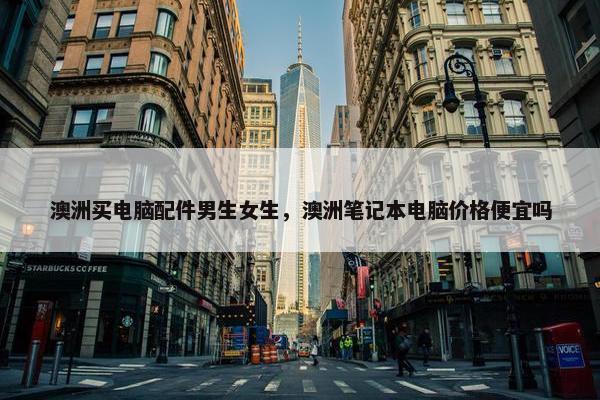 澳洲买电脑配件男生女生，澳洲笔记本电脑价格便宜吗