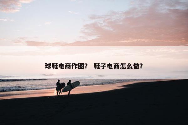 球鞋电商作图？ 鞋子电商怎么做？
