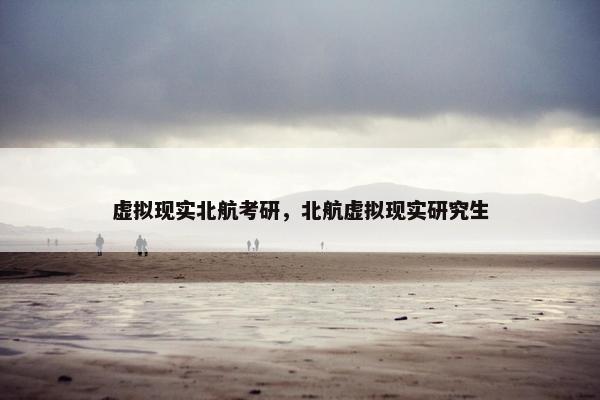 虚拟现实北航考研，北航虚拟现实研究生